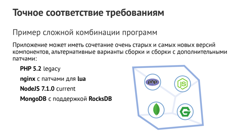 Точное соответствие требованиям Пример сложной комбинации программ Приложение может иметь сочетание очень старых и самых новых версий компонентов,альтернативные варианты сборки и сборки с дополнительными патчами: PHP 5.2 legacy nginx с патчами для lua NodeJS 7.1.0 current MongoDB с поддержкой RocksDB